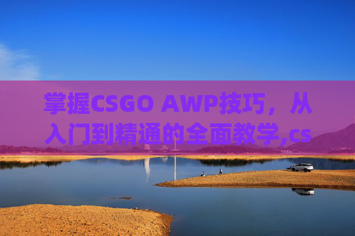 掌握CSGO AWP技巧，从入门到精通的全面教学,csgo A