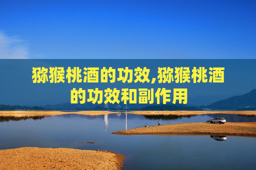 猕猴桃酒的功效,猕猴桃酒的功效和副作用