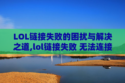 LOL链接失败的困扰与解决之道,lol链接失败 无法连接服务器请检查你的网络连接