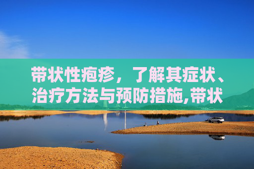 带状性疱疹，了解其症状、治疗方法与预防措施,带状性疱疹初期症状