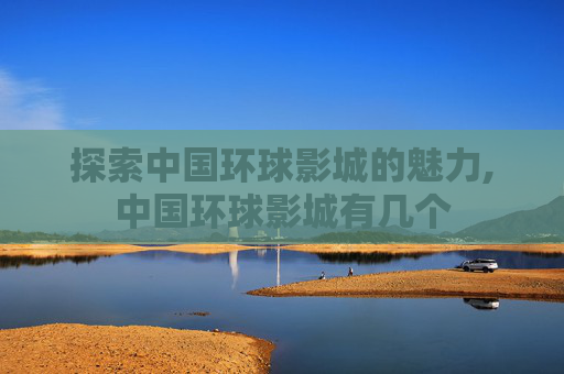 探索中国环球影城的魅力,中国环球影城有几个