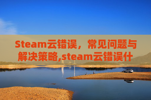 Steam云错误，常见问题与解决策略,steam云错误什么原因