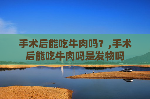 手术后能吃牛肉吗？,手术后能吃牛肉吗是发物吗