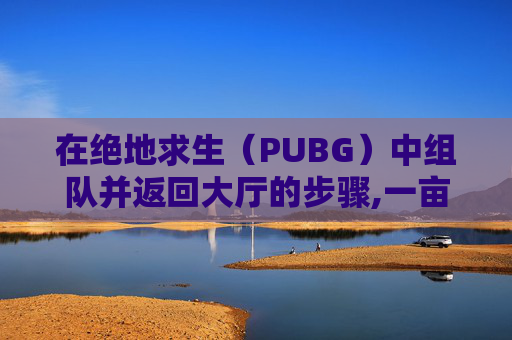 在绝地求生（PUBG）中组队并返回大厅的步骤,一亩桃树能产多少桃胶