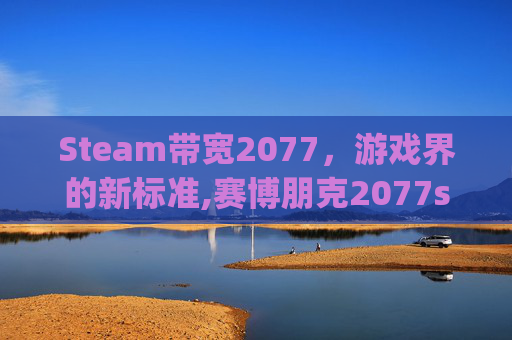 Steam带宽2077，游戏界的新标准,赛博朋克2077steam上多少g