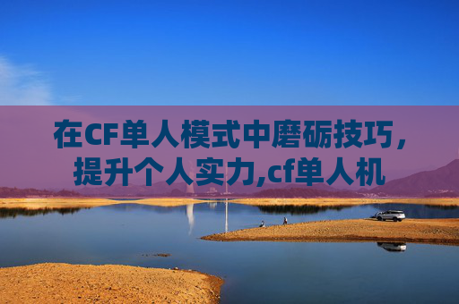 在CF单人模式中磨砺技巧，提升个人实力,cf单人机