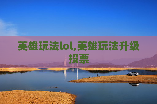 英雄玩法lol,英雄玩法升级投票
