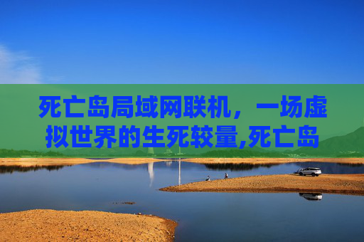 死亡岛局域网联机，一场虚拟世界的生死较量,死亡岛终极版局域网