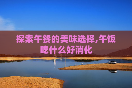 探索午餐的美味选择,午饭吃什么好消化