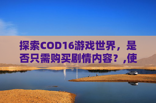 探索COD16游戏世界，是否只需购买剧情内容？,使命召唤16只玩剧情下什么