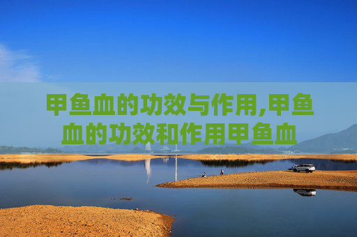甲鱼血的功效与作用,甲鱼血的功效和作用甲鱼血