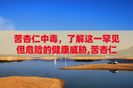 苦杏仁中毒，了解这一罕见但危险的健康威胁,苦杏仁中毒多久会死