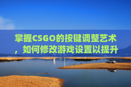 掌握CSGO的按键调整艺术，如何修改游戏设置以提升你的游戏体验,csgo设置按键输入指令