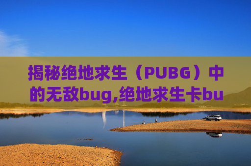 揭秘绝地求生（PUBG）中的无敌bug,绝地求生卡bug