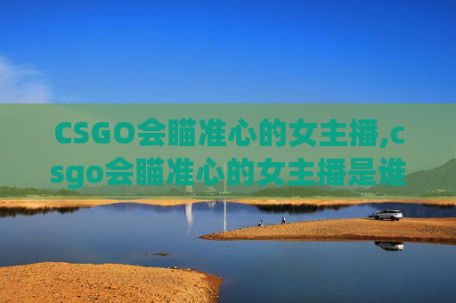 CSGO会瞄准心的女主播,csgo会瞄准心的女主播是谁