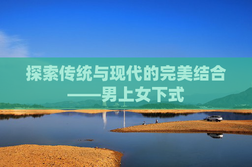 探索传统与现代的完美结合——男上女下式