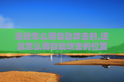 逆战怎么调自动攻击的,逆战怎么调自动攻击的位置