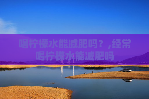 喝柠檬水能减肥吗？,经常喝柠檬水能减肥吗