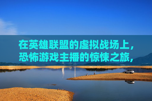 在英雄联盟的虚拟战场上，恐怖游戏主播的惊悚之旅,lol恐怖游戏主播名字