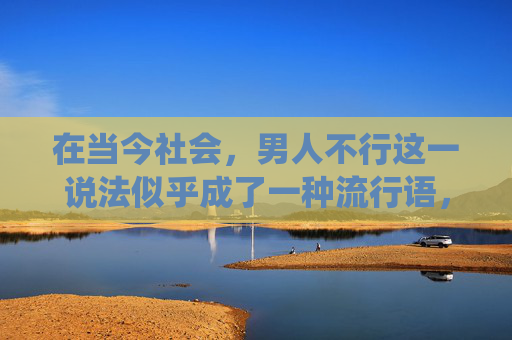 在当今社会，男人不行这一说法似乎成了一种流行语，它不仅仅是对男性能力的质疑，更是对传统性别角色的一种挑战。然而，当我们深入探讨这一问题时，会发现其背后蕴含着复杂的社会、文化和心理因素。,男人不行吃点什么药