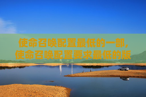使命召唤配置最低的一部,使命召唤配置要求最低的版本