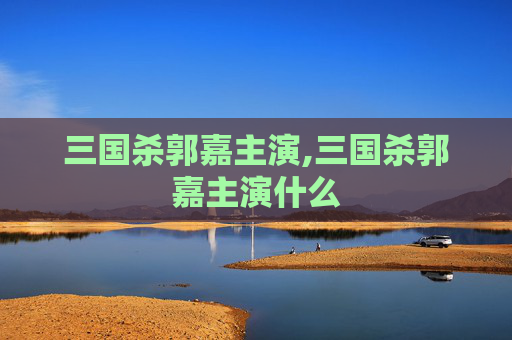 三国杀郭嘉主演,三国杀郭嘉主演什么