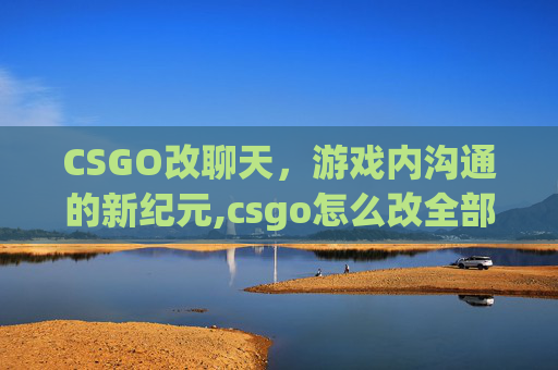 CSGO改聊天，游戏内沟通的新纪元,csgo怎么改全部聊天