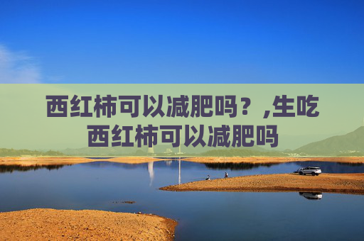 西红柿可以减肥吗？,生吃西红柿可以减肥吗