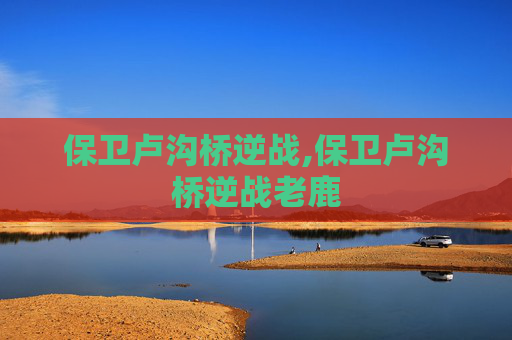 保卫卢沟桥逆战,保卫卢沟桥逆战老鹿