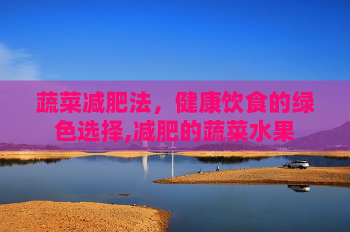 蔬菜减肥法，健康饮食的绿色选择,减肥的蔬菜水果