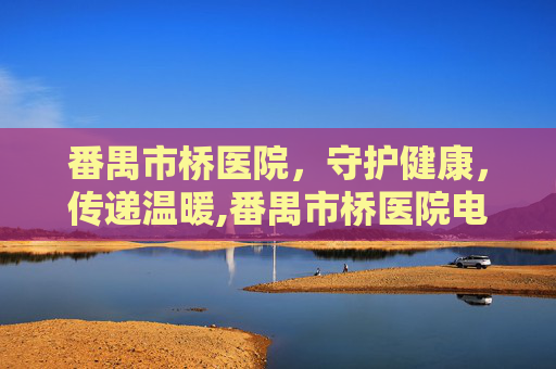 番禺市桥医院，守护健康，传递温暖,番禺市桥医院电话