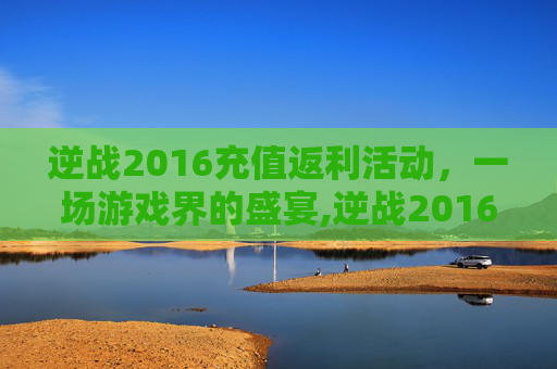 逆战2016充值返利活动，一场游戏界的盛宴,逆战2016充值返利活动是真的吗