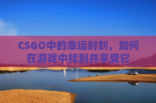 CSGO中的幸运时刻，如何在游戏中找到并享受它
