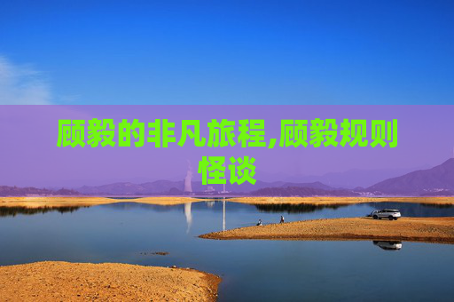 顾毅的非凡旅程,顾毅规则怪谈