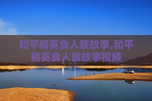 和平精英食人族故事,和平精英食人族故事视频