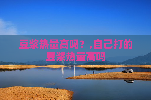 豆浆热量高吗？,自己打的豆浆热量高吗