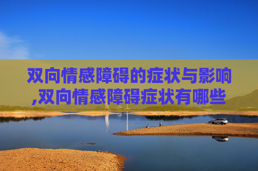 双向情感障碍的症状与影响,双向情感障碍症状有哪些