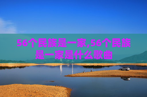 56个民族是一家,56个民族是一家是什么歌曲