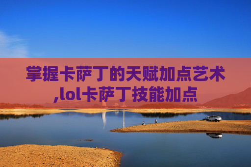 掌握卡萨丁的天赋加点艺术,lol卡萨丁技能加点