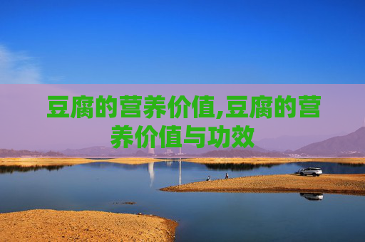 豆腐的营养价值,豆腐的营养价值与功效