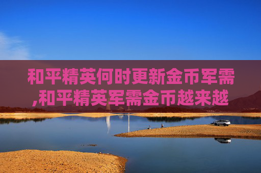 和平精英何时更新金币军需,和平精英军需金币越来越多吗