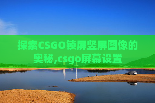 探索CSGO锁屏竖屏图像的奥秘,csgo屏幕设置