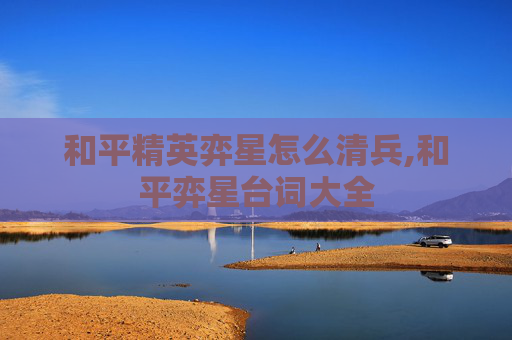 和平精英弈星怎么清兵,和平弈星台词大全