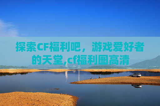 探索CF福利吧，游戏爱好者的天堂,cf福利图高清