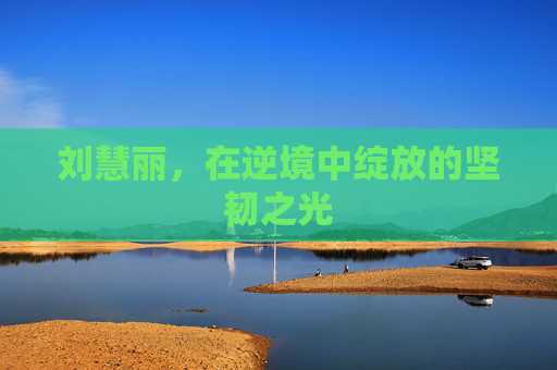 刘慧丽，在逆境中绽放的坚韧之光