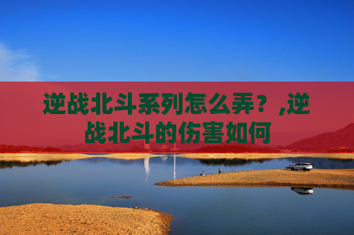逆战北斗系列怎么弄？,逆战北斗的伤害如何