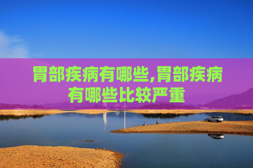 胃部疾病有哪些,胃部疾病有哪些比较严重