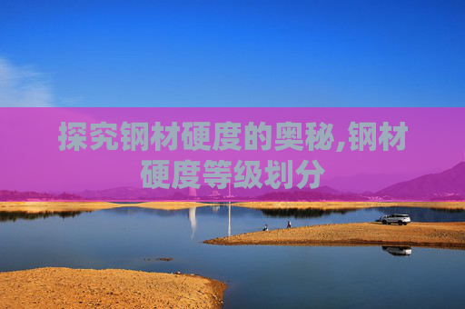 探究钢材硬度的奥秘,钢材硬度等级划分