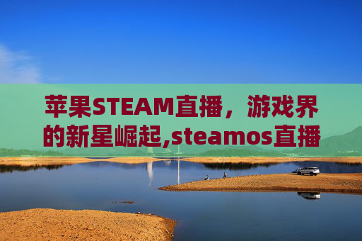 苹果STEAM直播，游戏界的新星崛起,steamos直播