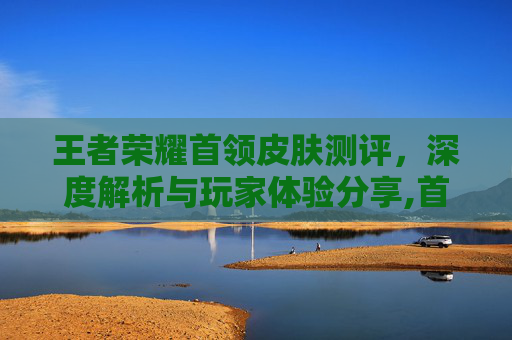 王者荣耀首领皮肤测评，深度解析与玩家体验分享,首领之傲皮肤